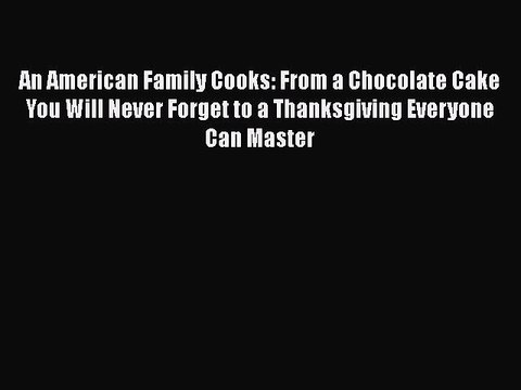 Read Books An American Family Cooks: From a Chocolate Cake You Will Never Forget to a Thanksgiving