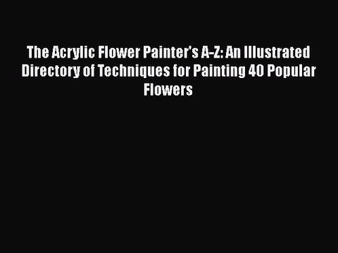 Read The Acrylic Flower Painter's A-Z: An Illustrated Directory of Techniques for Painting