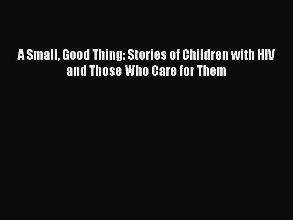 Read Books A Small Good Thing: Stories of Children with HIV and Those Who Care for Them E-Book