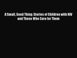 Read Books A Small Good Thing: Stories of Children with HIV and Those Who Care for Them E-Book