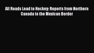 Read All Roads Lead to Hockey: Reports from Northern Canada to the Mexican Border E-Book Free