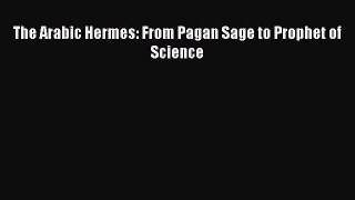 Read The Arabic Hermes: From Pagan Sage to Prophet of Science PDF Free