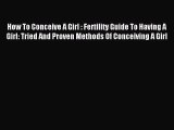 Read How To Conceive A Girl : Fertility Guide To Having A Girl: Tried And Proven Methods Of
