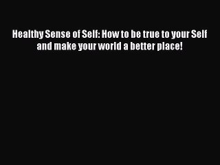 Read Books Healthy Sense of Self: How to be true to your Self and make your world a better