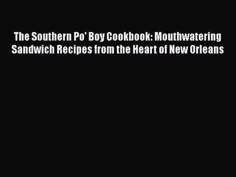 Download Books The Southern Po' Boy Cookbook: Mouthwatering Sandwich Recipes from the Heart