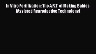 Read In Vitro Fertilization: The A.R.T. of Making Babies (Assisted Reproductive Technology)