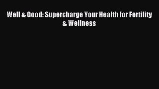 Read Well & Good: Supercharge Your Health for Fertility & Wellness Ebook Free