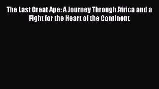 Read The Last Great Ape: A Journey Through Africa and a Fight for the Heart of the Continent