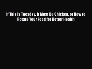 Download Books If This Is Tuesday It Must Be Chicken or How to Rotate Your Food for Better