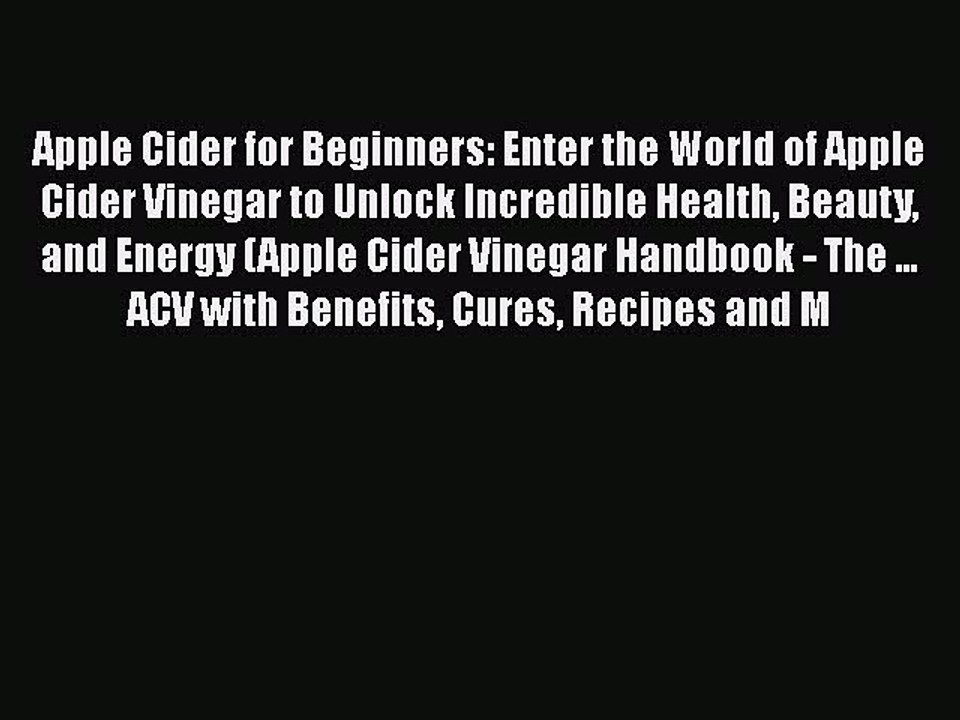 Read Books Apple Cider for Beginners: Enter the World of Apple Cider Vinegar to Unlock Incredible