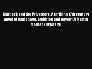 Read Marbeck and the Privateers: A thrilling 17th century novel of espionage ambition and power