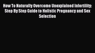 Read How To Naturally Overcome Unexplained Infertility: Step By Step Guide to Holistic Pregnancy