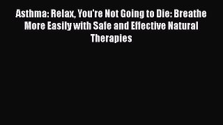 Read Books Asthma: Relax You're Not Going to Die: Breathe More Easily with Safe and Effective