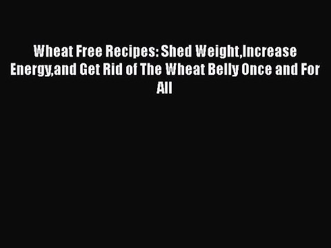Read Books Wheat Free Recipes: Shed WeightIncrease Energyand Get Rid of The Wheat Belly Once