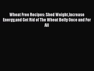 Read Books Wheat Free Recipes: Shed WeightIncrease Energyand Get Rid of The Wheat Belly Once