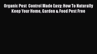 Read Organic Pest  Control Made Easy: How To Naturally Keep Your Home Garden & Food Pest Free