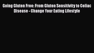 Read Books Going Gluten Free: From Gluten Sensitivity to Celiac Disease - Change Your Eating