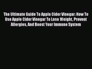 Read Books The Ultimate Guide To Apple Cider Vinegar: How To Use Apple Cider Vinegar To Lose