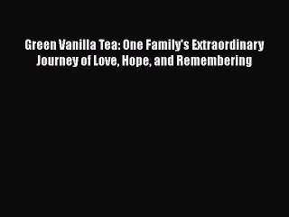 Read Books Green Vanilla Tea: One Family's Extraordinary Journey of Love Hope and Remembering