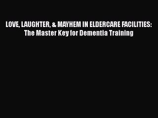 Read Books LOVE LAUGHTER & MAYHEM IN ELDERCARE FACILITIES: The Master Key for Dementia Training