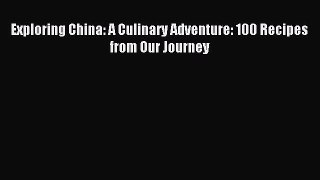 Read Exploring China: A Culinary Adventure: 100 Recipes from Our Journey PDF Free