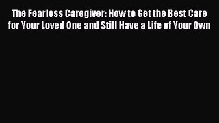 Read The Fearless Caregiver: How to Get the Best Care for Your Loved One and Still Have a Life