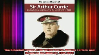READ book  The Selected Papers of Sir Arthur Currie Diaries Letters and Report to the Ministry Full Free