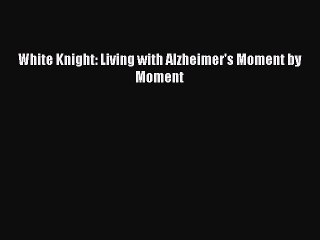 Download Books White Knight: Living with Alzheimer's Moment by Moment PDF Free