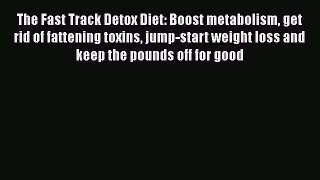 Read Books The Fast Track Detox Diet: Boost metabolism get rid of fattening toxins jump-start