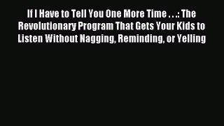 Read If I Have to Tell You One More Time . . .: The Revolutionary Program That Gets Your Kids