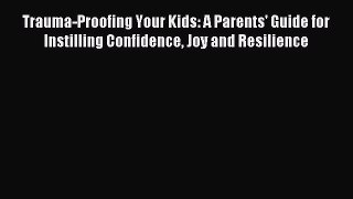 Read Trauma-Proofing Your Kids: A Parents' Guide for Instilling Confidence Joy and Resilience
