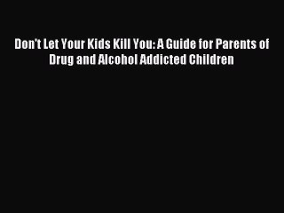 Download Don't Let Your Kids Kill You: A Guide for Parents of Drug and Alcohol Addicted Children