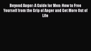 Read Beyond Anger: A Guide for Men: How to Free Yourself from the Grip of Anger and Get More