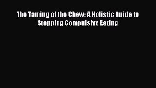 Read The Taming of the Chew: A Holistic Guide to Stopping Compulsive Eating PDF Online
