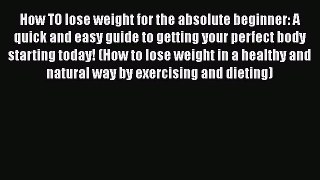 Read How TO lose weight for the absolute beginner: A quick and easy guide to getting your perfect