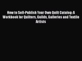 Read How to Self-Publish Your Own Quilt Catalog: A Workbook for Quilters Guilds Galleries and