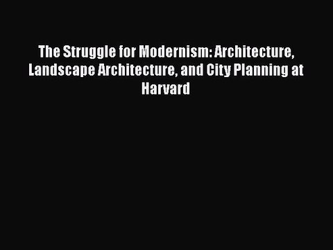 Read The Struggle for Modernism: Architecture Landscape Architecture and City Planning at Harvard