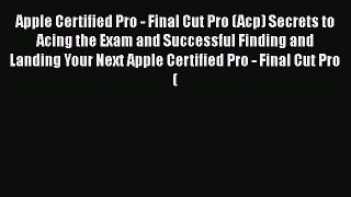 Read Apple Certified Pro - Final Cut Pro (Acp) Secrets to Acing the Exam and Successful Finding