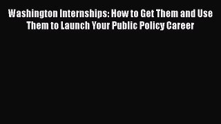 Read Book Washington Internships: How to Get Them and Use Them to Launch Your Public Policy
