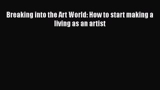 Read Breaking into the Art World: How to start making a living as an artist E-Book Download