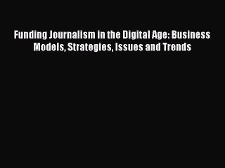 Read Funding Journalism in the Digital Age: Business Models Strategies Issues and Trends ebook