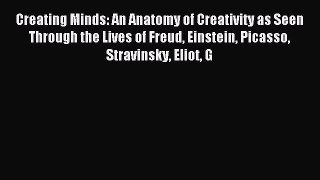 Read Creating Minds: An Anatomy of Creativity as Seen Through the Lives of Freud Einstein Picasso
