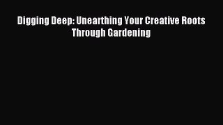 Read Digging Deep: Unearthing Your Creative Roots Through Gardening Ebook Online