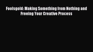 Download Foolsgold: Making Something from Nothing and Freeing Your Creative Process PDF Free