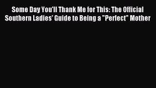Read Some Day You'll Thank Me for This: The Official Southern Ladies' Guide to Being a Perfect