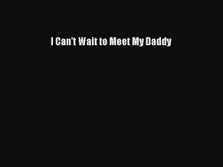 Read I Can't Wait to Meet My Daddy PDF Free
