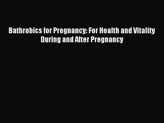 Read Bathrobics for Pregnancy: For Health and Vitality During and After Pregnancy Ebook Free