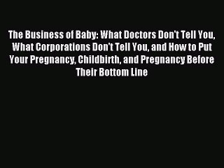 Read The Business of Baby: What Doctors Don't Tell You What Corporations Don't Tell You and