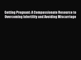 Download Video: Read Getting Pregnant: A Compassionate Resource to Overcoming Infertility and Avoiding Miscarriage