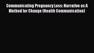 Read Communicating Pregnancy Loss: Narrative as A Method for Change (Health Communication)